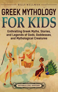 Title: Greek Mythology for Kids: Enthralling Greek Myths, Stories, and Legends of Gods, Goddesses, and Mythological Creatures, Author: Billy Wellman