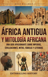 Title: ï¿½frica Antigua y mitologï¿½a africana: Una guï¿½a apasionante sobre imperios, civilizaciones, mitos, fï¿½bulas y leyendas, Author: Billy Wellman