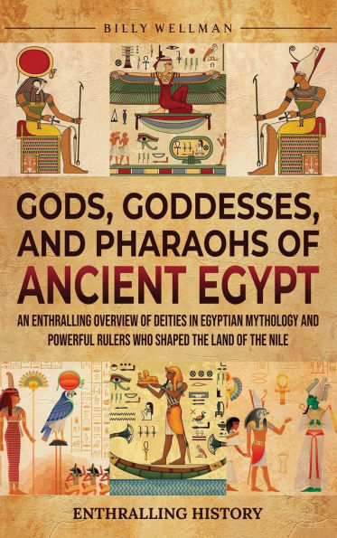 Gods, Goddesses, and Pharaohs of Ancient Egypt: An Enthralling Overview of Deities in Egyptian Mythology and Powerful Rulers Who Shaped the Land of the Nile