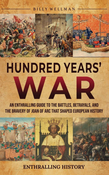 Hundred Years' War: An Enthralling Guide to the Battles, Betrayals, and the Bravery of Joan of Arc That Shaped European History
