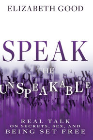 Speak the Unspeakable: Real Talk on Secrets, Sex, and Being Set Free