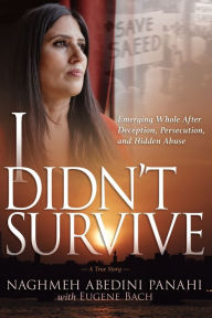 Mobi ebook download I Didn't Survive: Emerging Whole After Deception, Persecution, and Hidden Abuse (Persecution of Christians in Iran) by Naghmeh Abedini Panahi, Eugene Bach