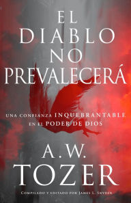 Title: El diablo no prevalecerá: Una confianza inquebrantable en el poder de Dios, Author: A. W. Tozer