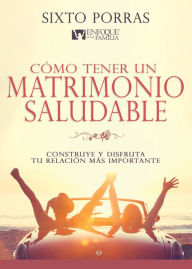 Title: Cómo tener un matrimonio saludable: Construye y disfruta tu relación más importante, Author: Sixto Porras