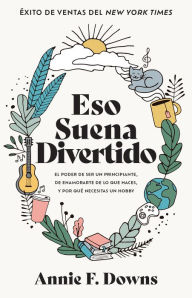 Title: Eso suena divertido: El poder de ser un principiante, de enamorarte de lo que haces, y por qué necesitas un hobby, Author: Annie F. Downs