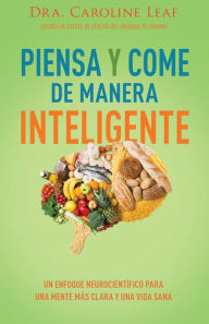 Title: Piensa y come de manera inteligente: Un enfoque neurocientífico para una mente más clara y una vida sana, Author: Caroline Leaf