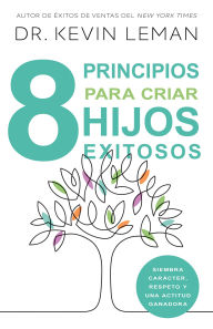 Title: Ocho principios para criar hijos exitosos: Siembra carácter, respeto y una actitud ganadora, Author: Kevin Leman