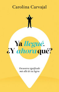 Title: Ya llegué, ¿Y ahora qué?: Encuentra significado más allá de tus logros, Author: Carolina Carvajal