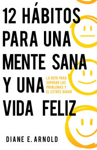 Title: 12 hábitos para una mente sana y una vida feliz: La ruta para superar los problemas y el estrés diario, Author: Diane E. Arnold