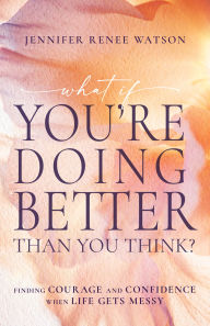 Title: What If You're Doing Better Than You Think?: Finding Courage and Confidence When Life Gets Messy, Author: Jennifer Renee Watson