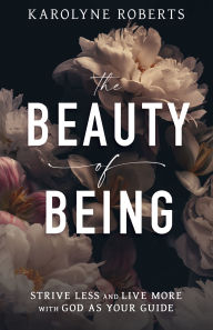 Title: The Beauty of Being: Strive Less and Live More with God as Your Guide, Author: Karolyne Roberts