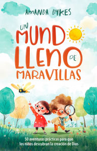 Title: Un mundo lleno de maravillas: 50 aventuras prácticas para que los niños descubran la creación de Dios, Author: Amanda Dykes
