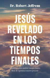 Title: Jesús revelado en los tiempo finales: Conocer a quien sostiene nuestro futuro, llena de esperanza nuestro presente, Author: Robert Jeffress