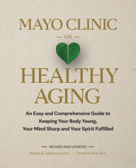 Title: Mayo Clinic on Healthy Aging: An Easy and Comprehensive Guide to Keeping Your Body Young, Your Mind Sharp and Your Spirit Fulfilled, Author: Nathan K. LeBrasseur Ph.D.