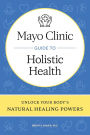 Mayo Clinic Guide to Holistic Health: Unlock your body's natural healing powers