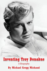 Title: Inventing Troy Donahue - The Making of a Movie Star, Author: Michael Gregg Michaud