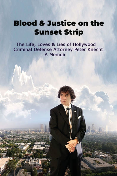 Blood & Justice on The Sunset Strip - Life, Loves Lies of Hollywood Criminal Defense Attorney Peter Knecht: A Memoir