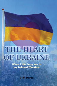 Title: THE HEART OF UKRAINE, Author: J.W. Perez