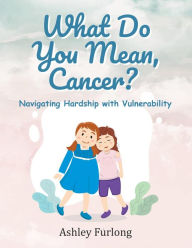 Title: What Do You Mean, Cancer? Navigating Hardship with Vulnerability, Author: Ashley Furlong