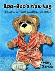 Title: Boo-Boo's New Leg: A True Story of Illness, Acceptance and Healing, Author: Mary Garcia