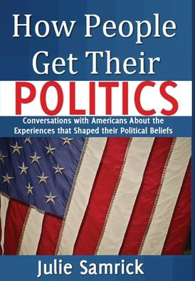 How People Get Their Politics: Conversations with Americans About the Experiences that Shaped Political Beliefs