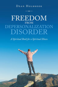 Title: Freedom from Depersonalization Disorder: A Spiritual Book for a Spiritual Illness, Author: Dean Holbrook