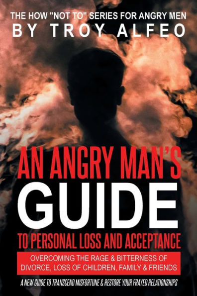 An Angry Man's Guide to Personal Loss and Acceptance: Overcoming the Rage Bitterness of Divorce, Children, Family Friends A New Transcend Misfortune Restore Your Frayed Relationships