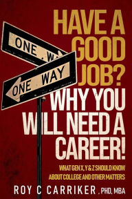 HAVE A GOOD JOB? WHY YOU WILL NEED A CAREER!: WHAT GEN X, Y & Z SHOULD KNOW ABOUT COLLEGE AND OTHER MATTERS