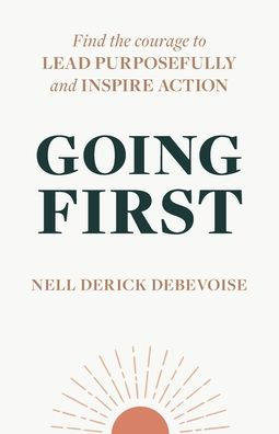 Going First: Finding the Courage to Lead Purposefully and Inspire Action