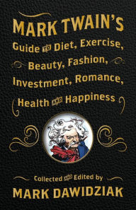 Title: Mark Twain's Guide to Diet, Exercise, Beauty, Fashion, Investment, Romance, Health and Happiness, Author: Mark Dawidziak