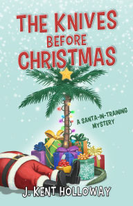 Title: The Knives Before Christmas: A Santa-In-Training Mystery, Author: J Kent Holloway