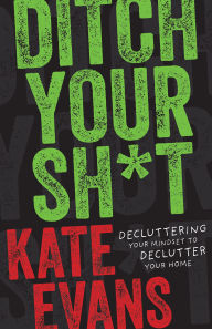 Title: Ditch Your Sh*t: Decluttering Your Mindset to Declutter Your Home, Author: Kate Evans