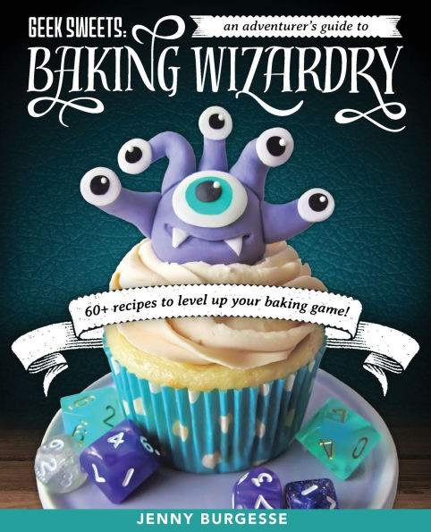 Geek Sweets: An Adventurer's Guide to the World of Baking Wizardry (Baking Book, Cookbook, Cupcake Decorating, Sprinkles for Baking)