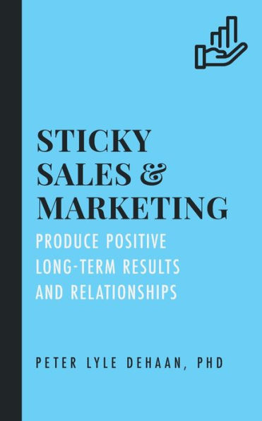 Sticky Sales and Marketing: Produce Positive Long-Term Results Relationships