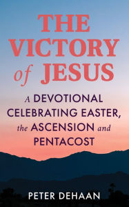 Title: The Victory of Jesus: A Devotional Celebrating Easter, the Ascension, and Pentecost, Author: Peter DeHaan