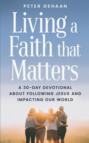 Living A Faith that Matters: 30-Day Devotional about Following Jesus and Impacting Our World