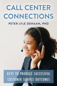 Title: Call Center Connections: Keys to Produce Successful Customer Service Outcomes, Author: Peter Lyle DeHaan