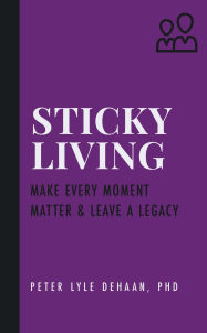 Title: Sticky Living: Make Every Moment Matter and Leave a Legacy, Author: Peter Lyle DeHaan