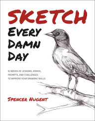 Title: Sketch Every Damn Day: 52 Weeks of Lessons, Demos, Prompts, and Challenges to Improve Your Drawing Skills, Author: Spencer Nugent