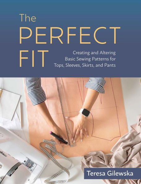 The Perfect Fit: Creating and Altering Basic Sewing Patterns for Tops, Sleeves, Skirts, Pants