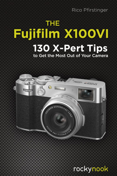 The Fujifilm X100VI: 130 X-Pert Tips to Get the Most Out of Your Camera