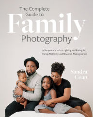 Title: The Complete Guide to Family Photography: A Simple Approach to Lighting and Posing for Family, Maternity, and Newborn Photographers, Author: Sandra Coan