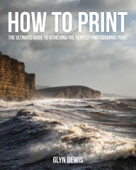 Title: How to Print: The Ultimate Guide to Achieving the Perfect Photographic Print, Author: Glyn Dewis
