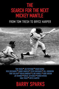 Title: The Search for the Next Mickey Mantle: From Tom Tresh to Bryce Harper, Author: Barry Sparks