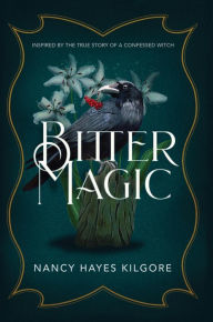 Title: Bitter Magic: Inspired by the True Story of a Confessed Witch, Author: Nancy Hayes Kilgore