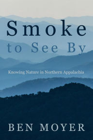 Title: Smoke to See By: Knowing Nature in Northern Appalachia, Author: Ben Moyer