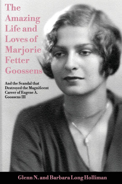 The Amazing Life and Loves of Lady Marjorie Fetter Goossens: and startling revelations on the scandal that destroyed the magnificent career of Sir Eugene Goossens III