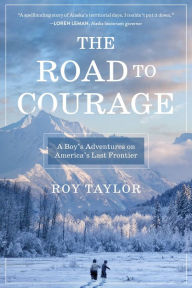 Title: The Road to Courage: A Boy's Adventures on America's Last Frontier, Author: Roy Taylor