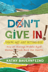 Books download Don't Give In! (You're Not Just Getting Old): How an Average Middle-Aged Woman Took Back Her Health