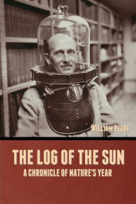 Title: The Log of the Sun: A Chronicle of Nature's Year, Author: William Beebe